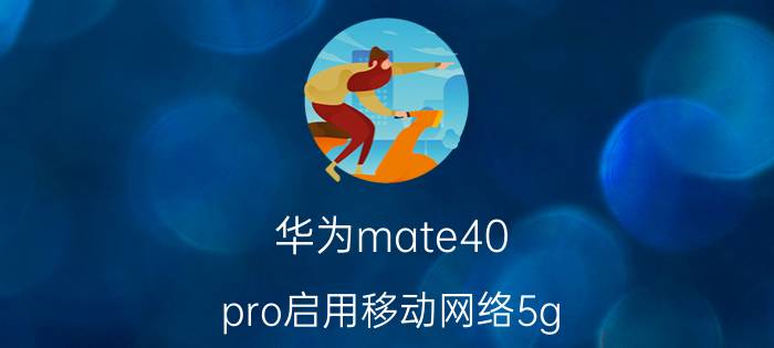 华为mate40 pro启用移动网络5g 华为mate40pro更新后为什么没有5G信号了？